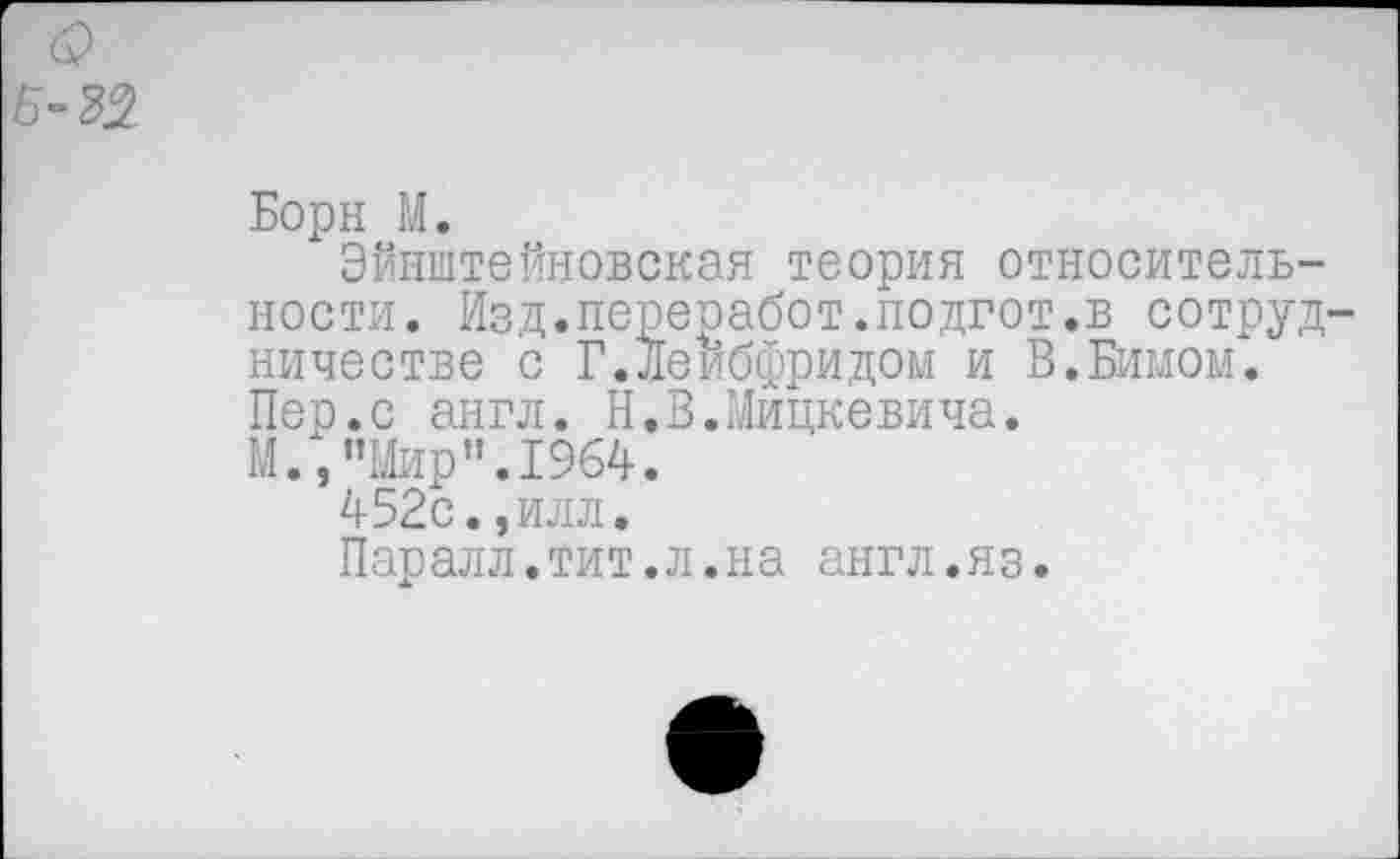 ﻿о
Б-Ж
Борн М.
Эйнштейновская теория относительности. Изд.переработ.подгот.в сотрудничестве с Г.Деибфридом и В.Бимом. Пер.с англ. Н.В.Мицкевича.
М.,"Мир".1964.
452с.,илл.
Паралл.тит.л.на англ.яз.